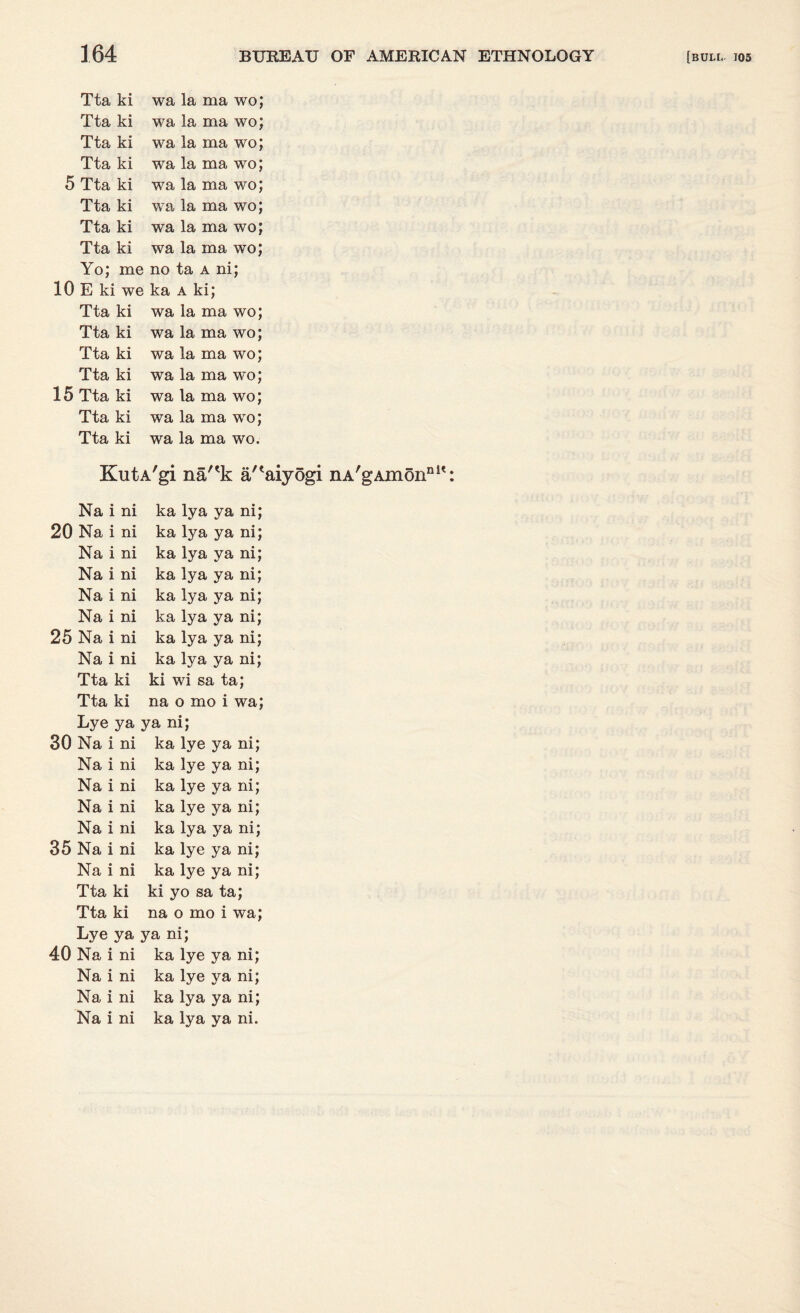 Tta ki wa la ma wo; Tta ki wa la ma wo; Tta ki wa la ma wo; Tta ki wa la ma wo; Tta ki wa la ma wo; 15 Tta ki wa la ma wo; Tta ki wa la ma wo; Tta ki wa la ma wo. KutA'gi na'*k a/'aiyogi Na i ni ka lya ya ni; 20 Na i ni ka lya ya ni; Na i ni ka lya ya ni; Na i ni ka lya ya ni; Na i ni ka lya ya ni; Na i ni ka lya ya ni; 25 Na i ni ka lya ya ni; Na i ni ka lya ya ni; Tta ki ki wi sa ta; Tta ki na o mo i wa; Lye ya ya ni; 30 Na i ni ka lye ya ni; Na i ni ka lye ya ni; Na i ni ka lye ya ni; Na i ni ka lye ya ni; Na i ni ka lya ya ni; 35 Na i ni ka lye ya ni; Na i ni ka lye ya ni; Tta ki ki yo sa ta; Tta ki na o mo i wa; Lye ya ya ni; 40 Na i ni ka lye ya ni; Na i ni ka lye ya ni; Na i ni ka lya ya ni; Na i ni ka lya ya ni. nA'gAmonDl':