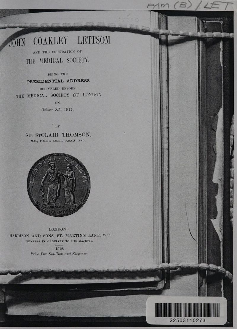 AND THE FOUNDATION OF THE MEDICAL SOCIETY, BEING THE PRESIDENTIAL ADDRESS DELIVERED GEPRORE THE MEDICAL SOCIETY OF LONDON ON Oelaher Sth, SVT, LONDON ; HARRISON AND SONS, ST. MARTIN'S LANE, W©. PRINTERS IN ORDINARY TO HIS MAJESTY, IQs. Price Two Shillings and Sixpence. ___NRUHEE 22503110273