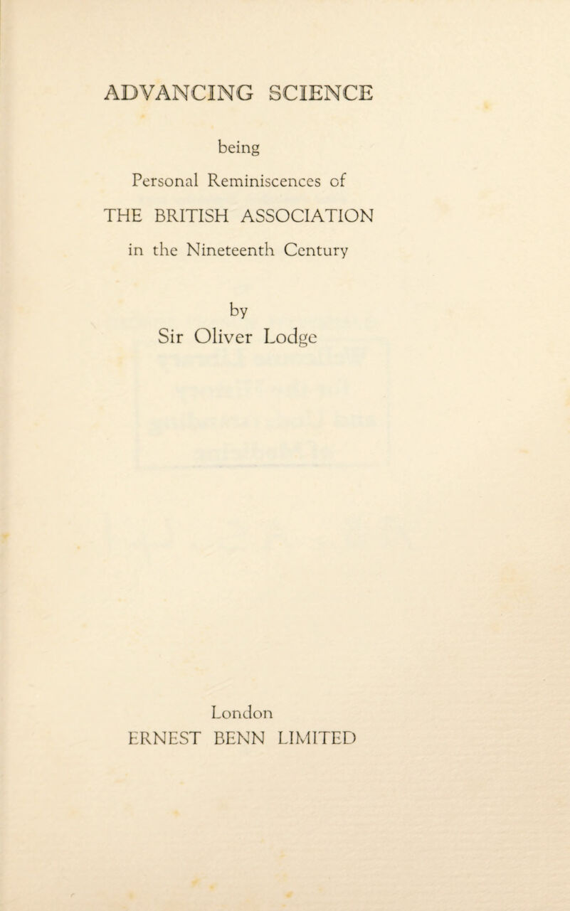 being Personal Reminiscences of THE BRITISH ASSOCIATION in the Nineteenth Century by Sir Oliver Lodge London ERNEST BENN LIMITED