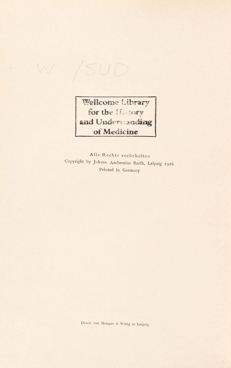 Wellcome Library for the l L ‘v*ry and Undm ig of Medicine Alle Rechte Vorbehalten Copyright by Johann Ambrosius Barth, Leipzig 1926 Printed in Germany Bruck von Metzger & VVittig in Leipzig