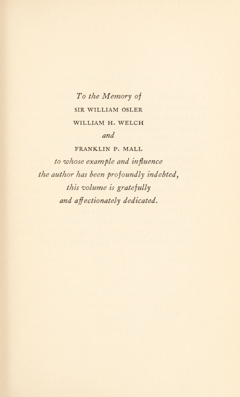 To the Memory of SIR WILLIAM OSLER WILLIAM H. WELCH and FRANKLIN P. MALL to whose example and influence the author has been profoundly indebted, this volume is gratefully and affectionately dedicated.