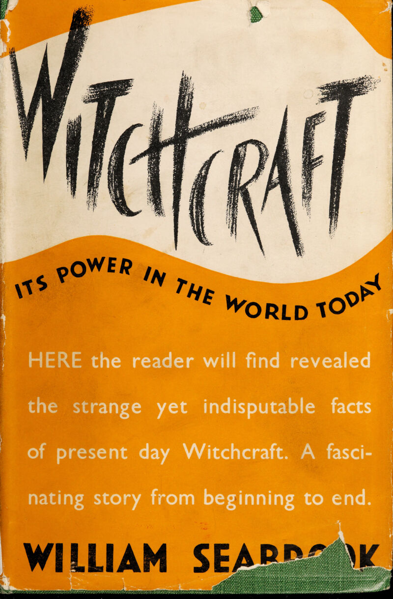 *ORLD lO^ HERE the reader will find revealed the strange yet indisputable facts of present day Witchcraft. A fasci¬ nating story from beginning to end.