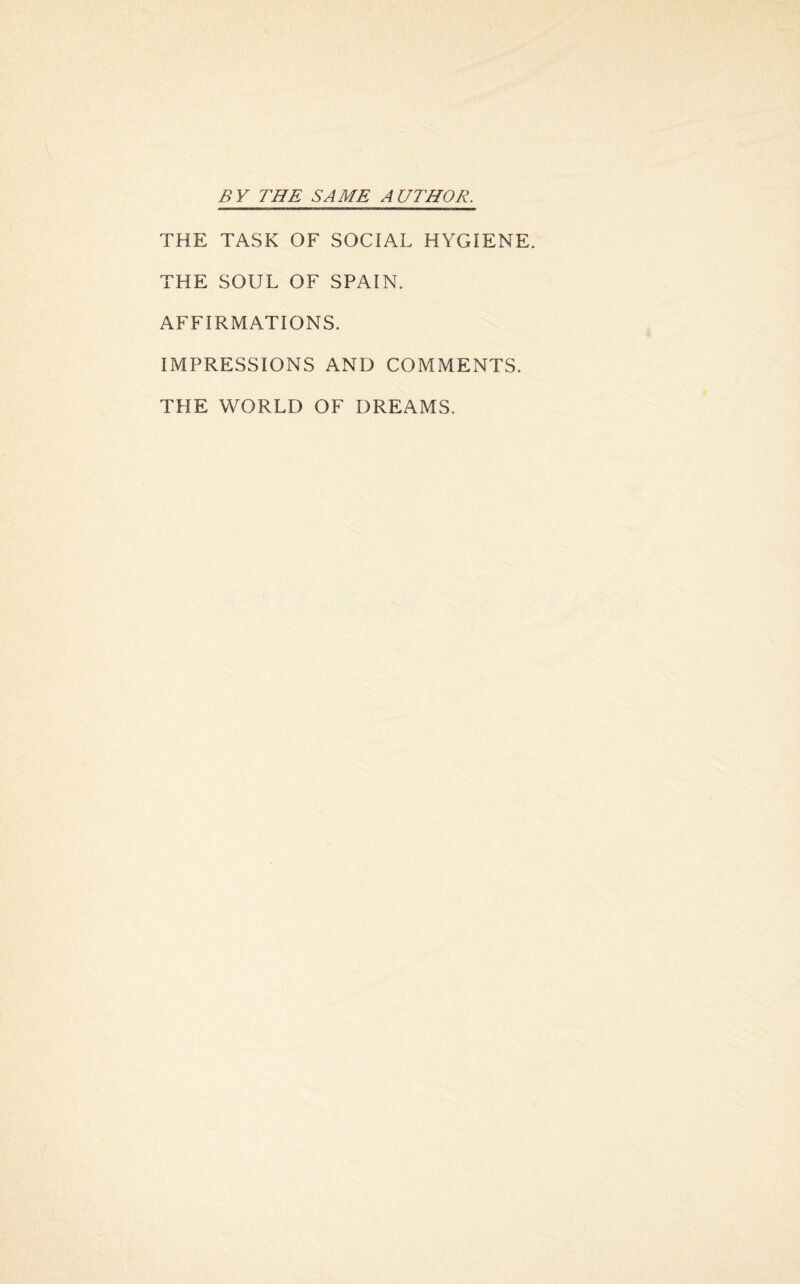 BY THE SAME AUTHOR. THE TASK OF SOCIAL HYGIENE. THE SOUL OF SPAIN. AFFIRMATIONS. IMPRESSIONS AND COMMENTS. THE WORLD OF DREAMS.