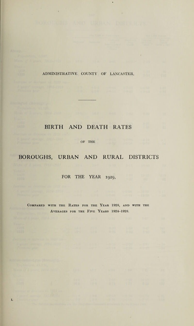 ADMINISTRATIVE COUNTY OF LANCASTER. BIRTH AND DEATH RATES OF THE BOROUGHS, URBAN AND RURAL DISTRICTS FOR THE YEAR 1929, Compared with the Rates for the Year 1928, and with the Averages for the Five Years 1924-1928.