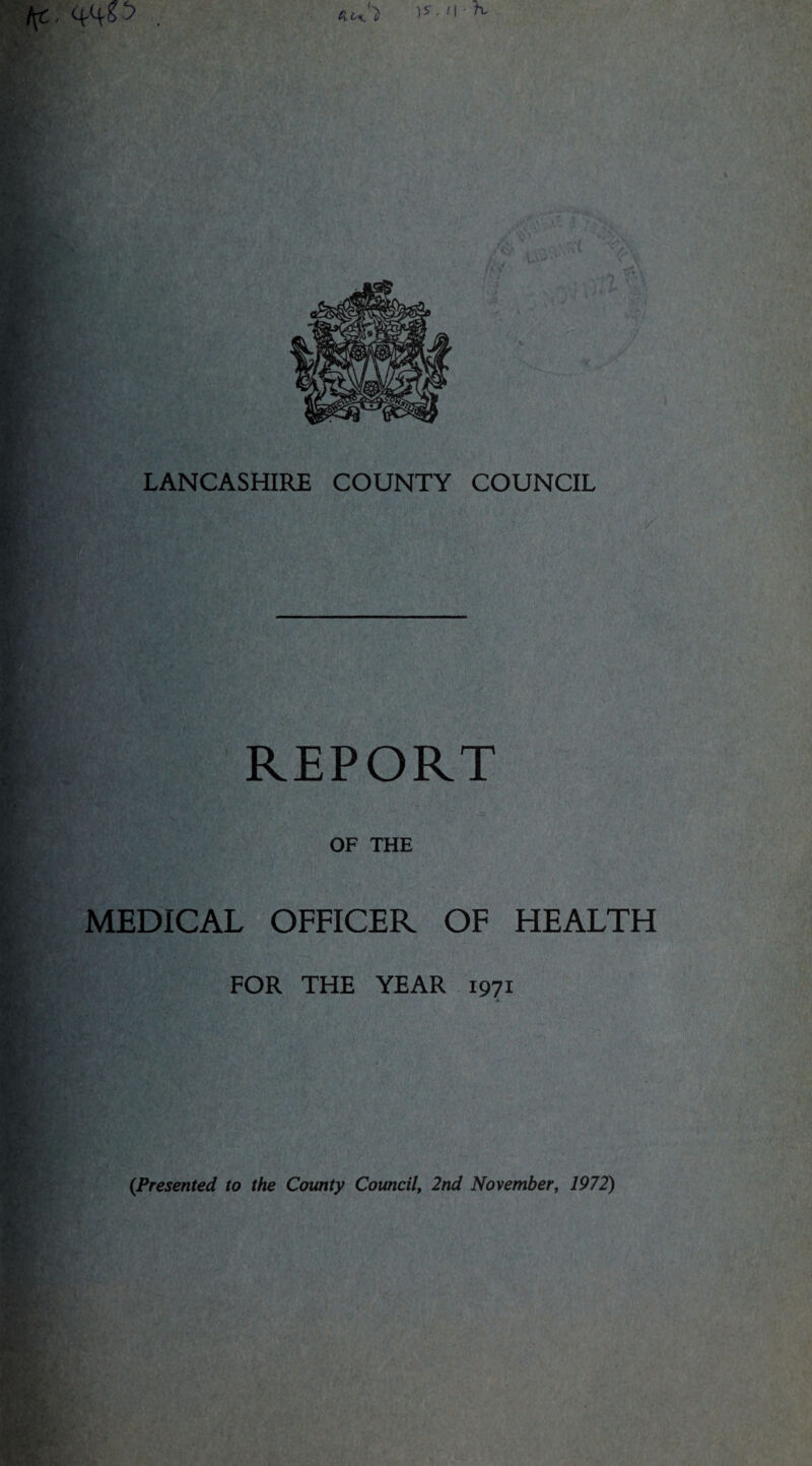 \s. 11 • K ft £-X. \ LANCASHIRE COUNTY COUNCIL REPORT ' OF THE MEDICAL OFFICER OF HEALTH FOR THE YEAR 1971