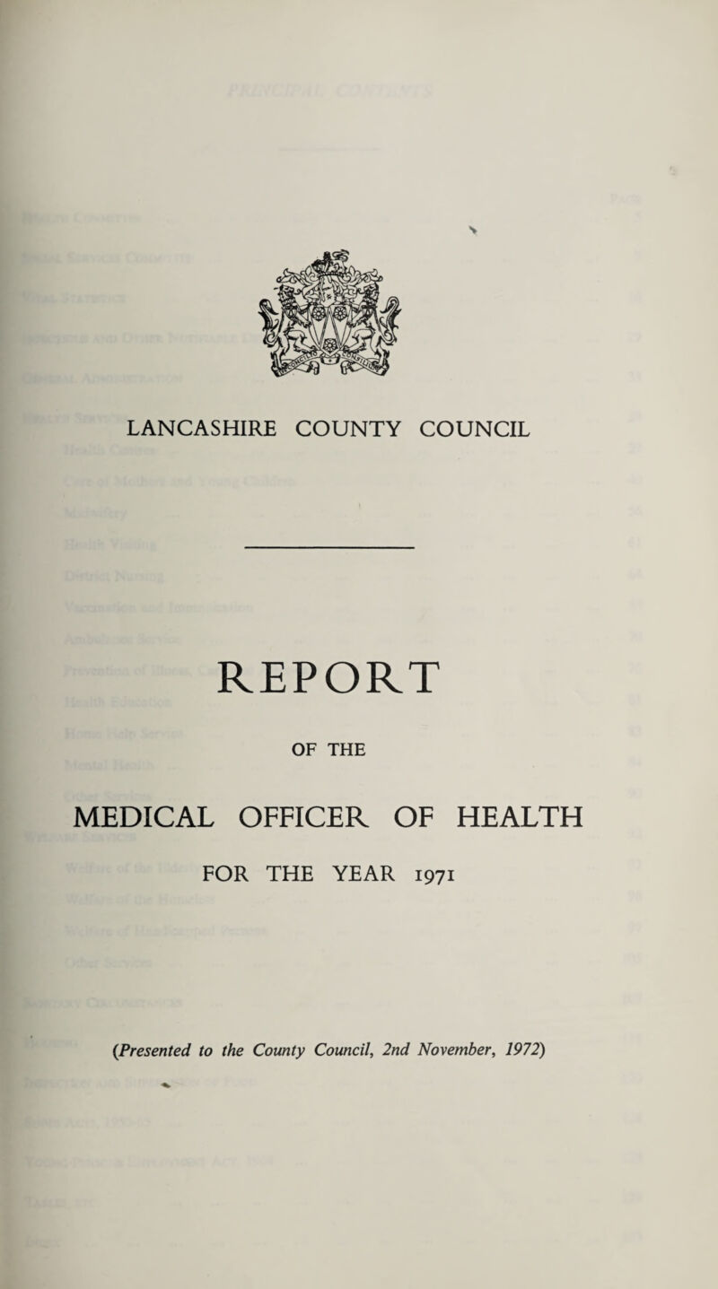 LANCASHIRE COUNTY COUNCIL REPORT OF THE MEDICAL OFFICER OF HEALTH FOR THE YEAR 1971