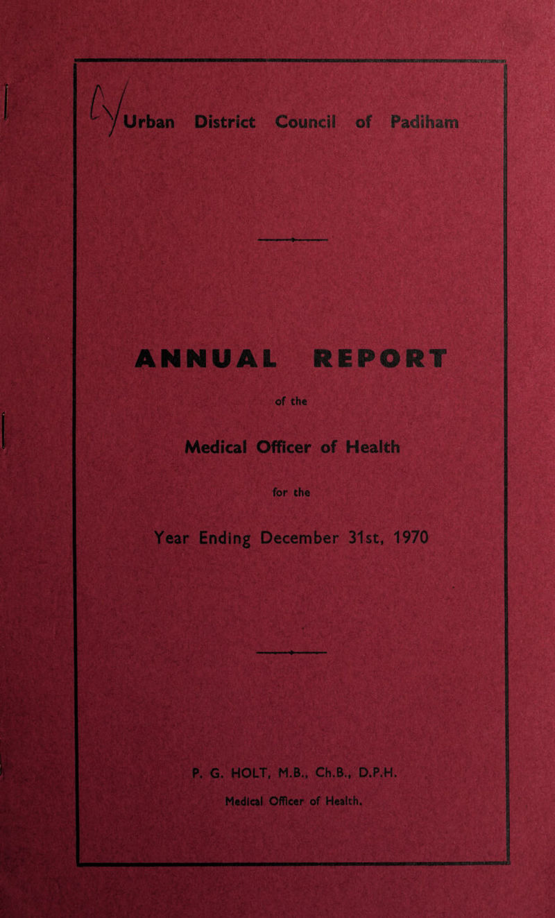 ■'<mt .4 M-m' .>: & ..: :& — ' '•• » ; ■ , * *•■•• »•' Af.«»-•/ , •' ■ - ,,. :;.■; x ..! -*. • ■■•. :.cf • * • • & - M.. :•: - r i’Slt .' S-A - > ’■ - i-mmm fl-' ,. - % •.. §§« REPORT of the Medical Officer of Health for the Year Ending December 31st, 1970 P. G. HOLT, M.B., Ch.B., D.P.H, Medical Officer of Health, mini lllll■■»lll| imiiMirwririTirT mrnurrmfr'