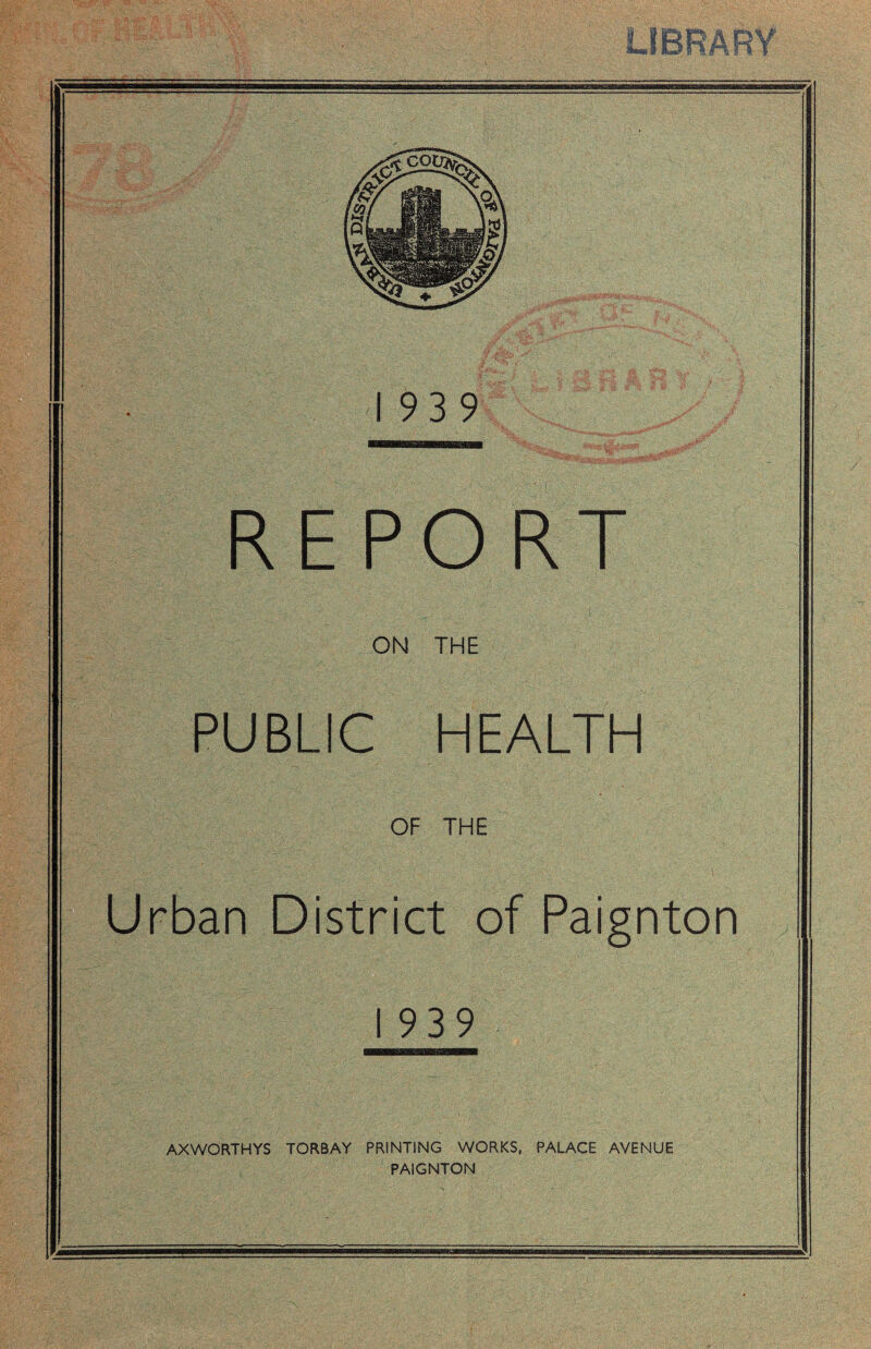1939 REPORT ON THE PUBLIC HEALTH OF THE Urban District of Paignton I 939 AXWORTHYS TORBAY PRINTING WORKS, PALACE AVENUE PAIGNTON