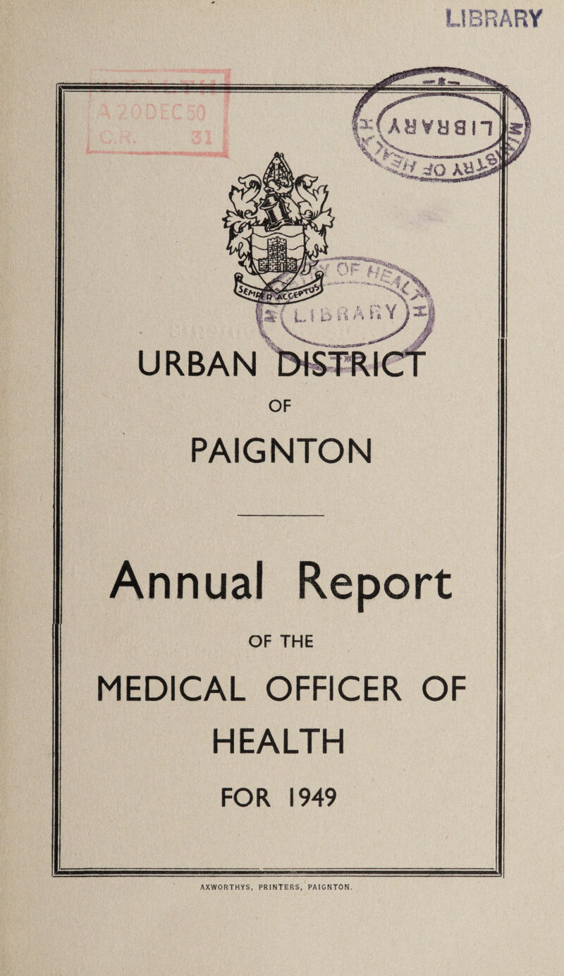 LIBRARY OF PAIGNTON Annual Report OF THE MEDICAL OFFICER OF HEALTH FOR 1949 AXWORTHYS, PRINTERS, PAIGNTON.