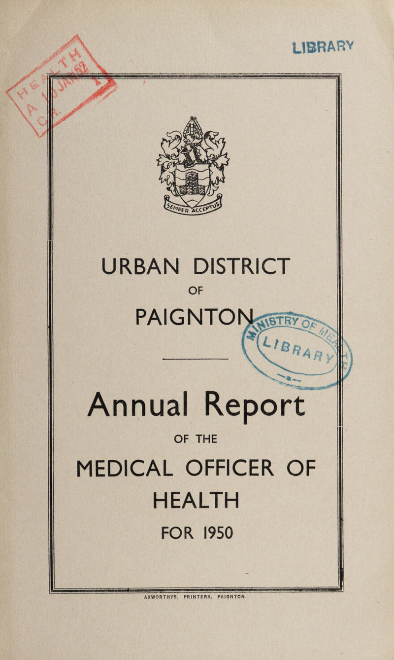 UBRARV URBAN DISTRICT OF PAIGNTO Annual Report OF THE MEDICAL OFFICER OF HEALTH FOR I9S0 AXWORTHYS, PRINTERS, PAIGNTON.