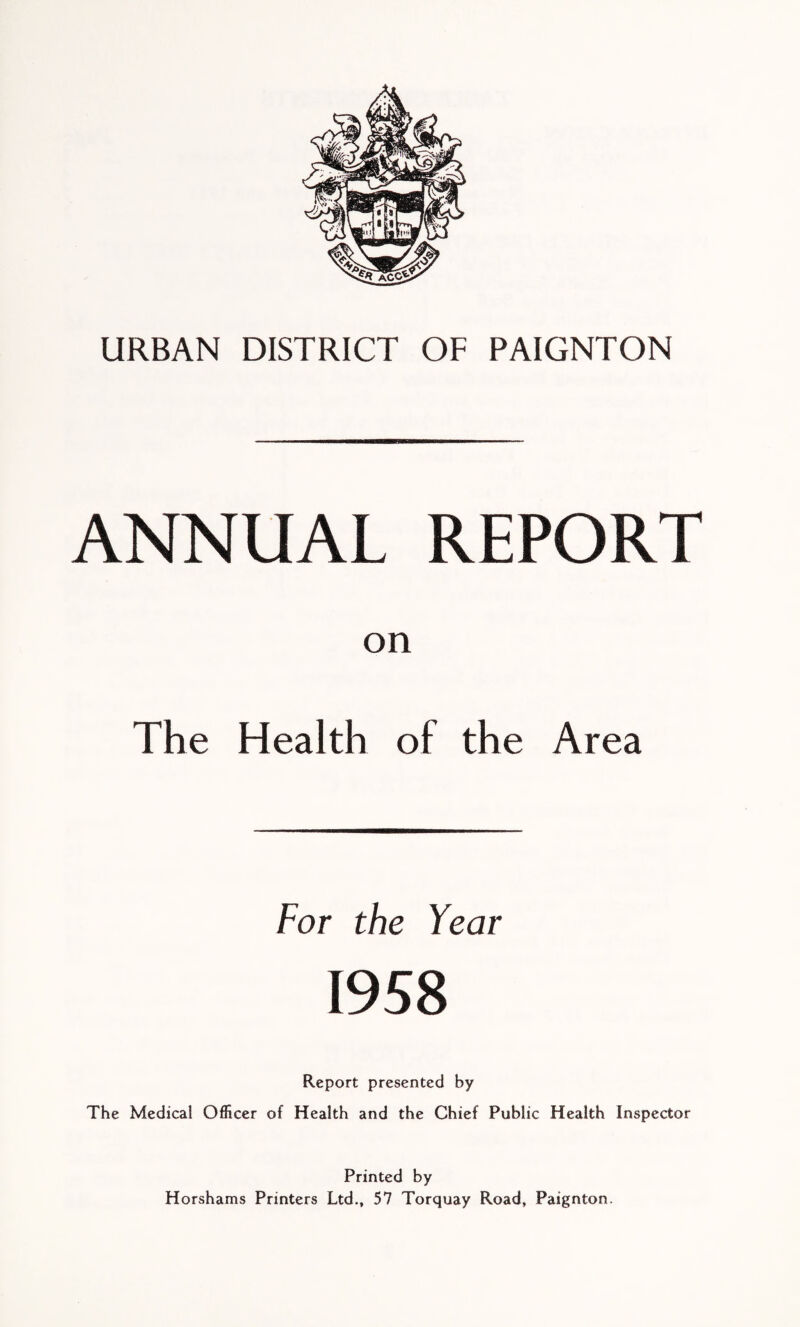 ANNUAL REPORT on The Health of the Area For the Year 1958 Report presented by The Medical Officer of Health and the Chief Public Health Inspector Printed by Horshams Printers Ltd., 57 Torquay Road, Paignton.