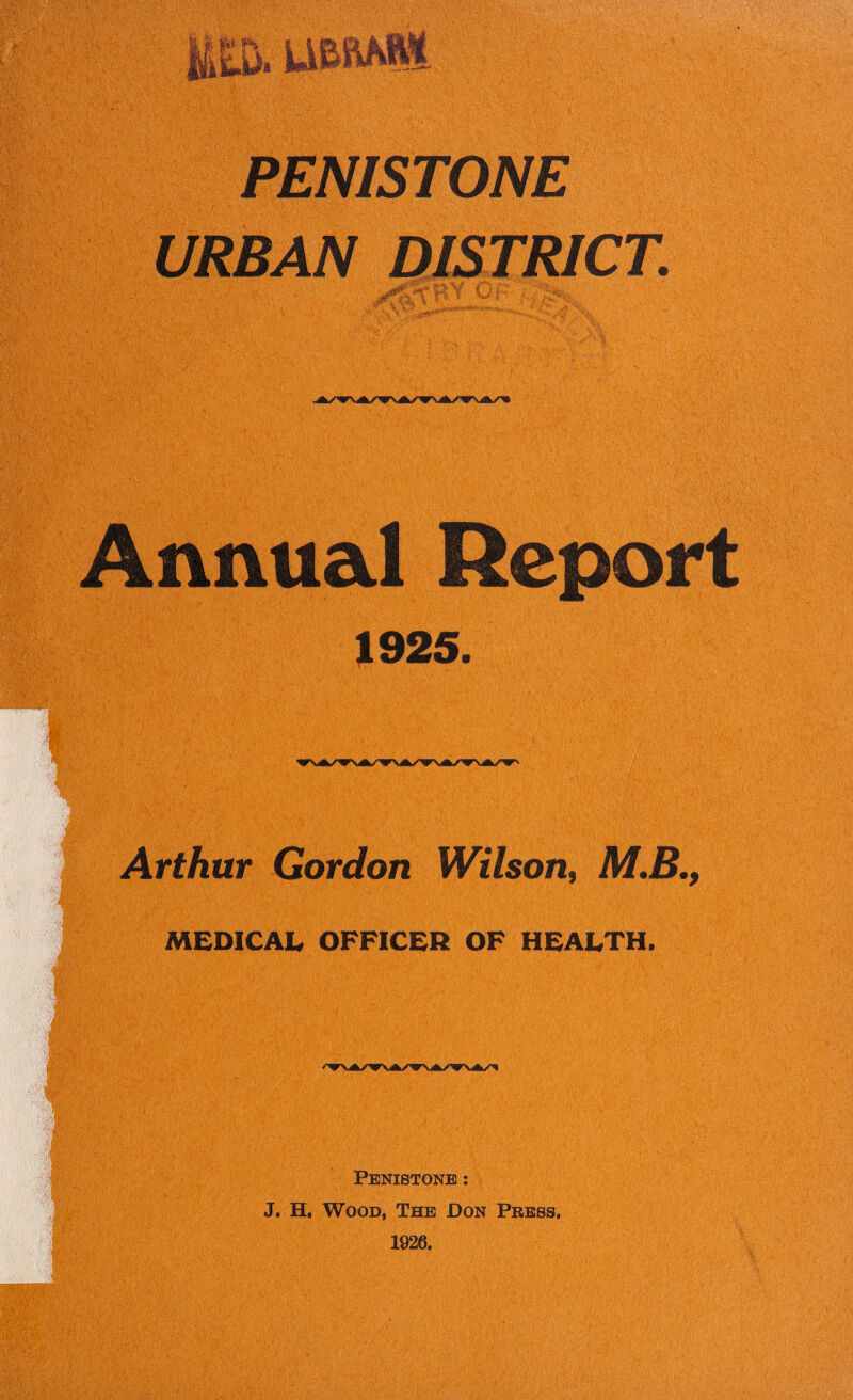 PENISTONE URBAN DISTRICT. \ i- ^ 'M. ^ .AVV, ..--a—' Annual Report 1925. Arthur Gordon Wilson, M.B., MEDICAL OFFICER OF HEALTH. Pbnistonb ; J. H. Wood, The Don Press.
