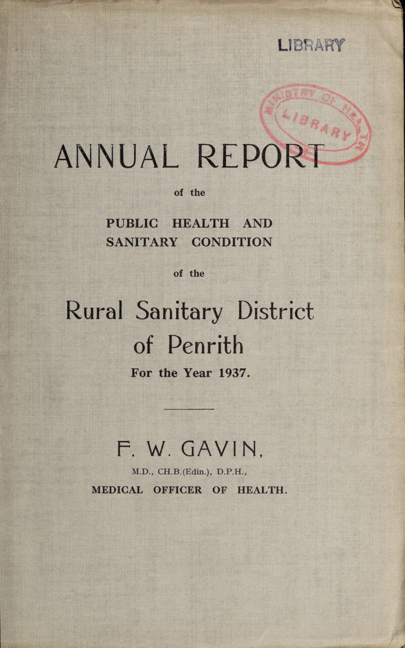 ANNUAL REPORT of the PUBLIC HEALTH AND SANITARY CONDITION of the Rural Sanitary District of Penrith For the Year 1937. F. W. GAVIN, M.D., CH.B.(Edin.), D.P.H., MEDICAL OFFICER OF HEALTH.