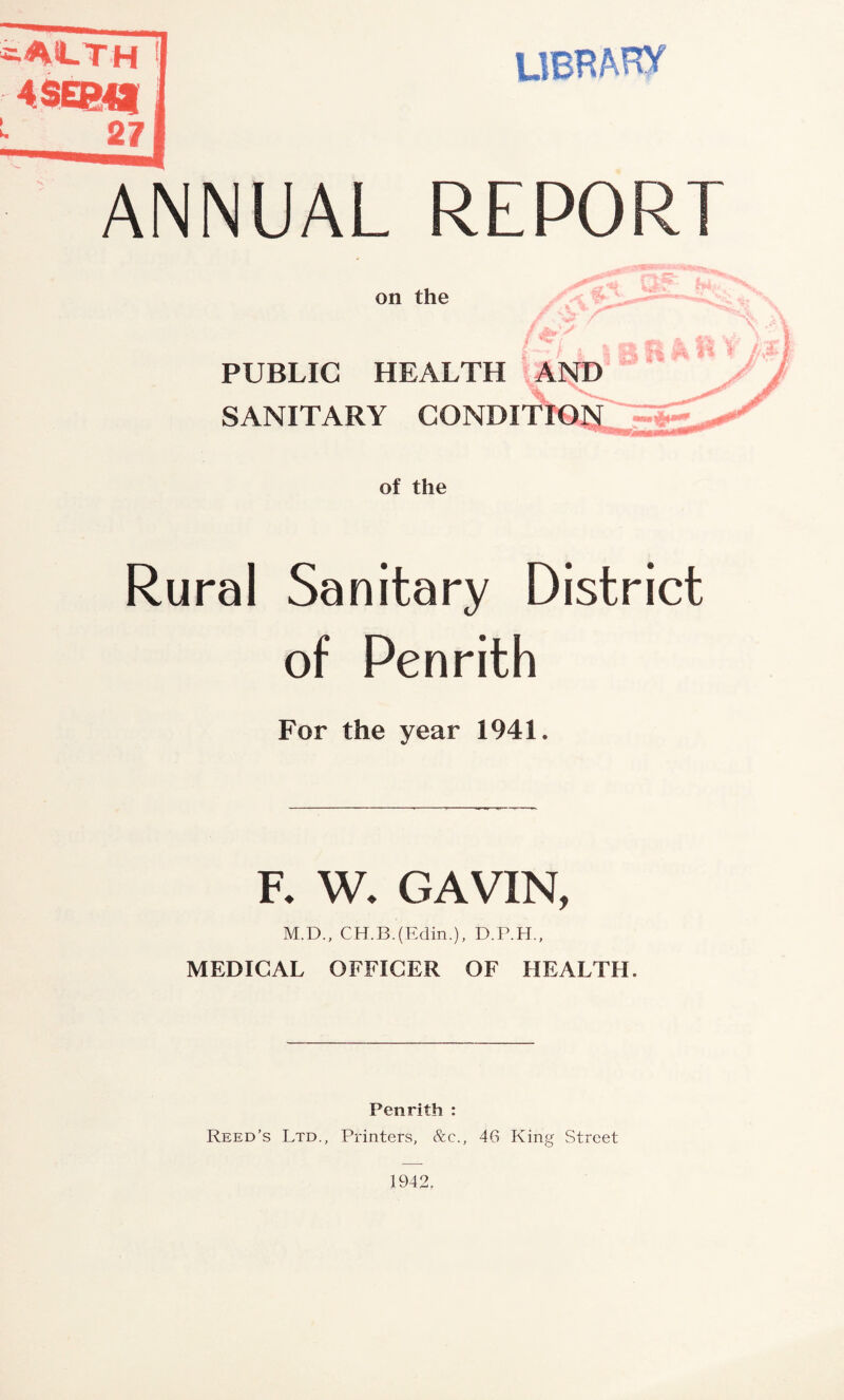 -AiLTH 4SEg>43 LIBRARY ANNUAL REPORT on the PUBLIC HEALTH AND SANITARY CONDITION' J of the Rural Sanitary District of Penrith For the year 1941. F. W. GAVIN, M.D., CH.B.(Edin.), D.P.H., MEDICAL OFFICER OF HEALTH. Penrith : Reed’s Ltd., Printers, &c., 46 King Street 1942,