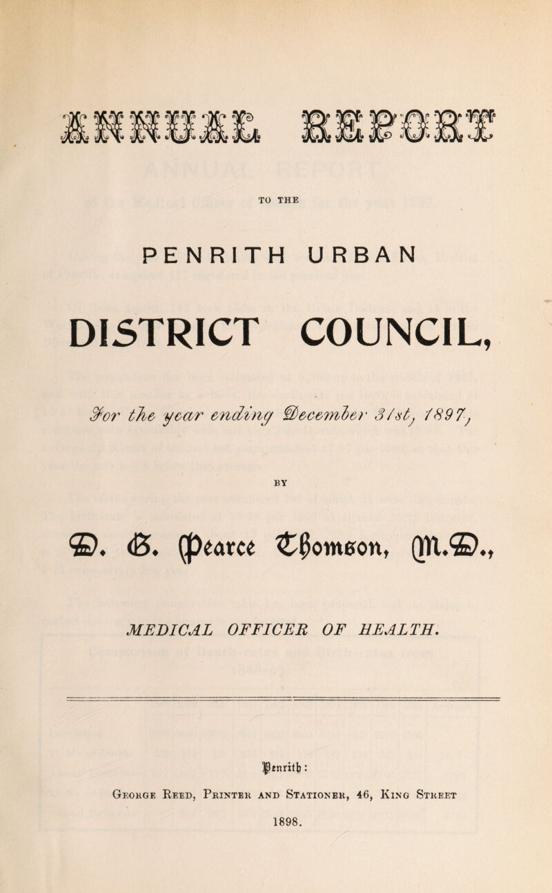 TO THE PENRITH URBAN DISTRICT COUNCIL, $or the year ending IDecember 3/xtj /89 7; ©♦ <£>♦ (peam C^ontson, QTL©., MEDICAL OFFICER OF HEALTH. Geokge Reed, Printed and Stationer, 46, King Street 1898.