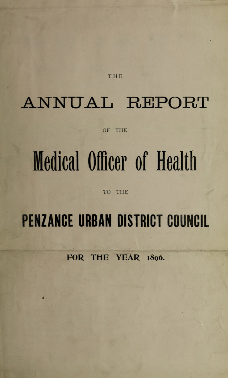 ANNUAL REPORT OF THE Officer of Health TO THE PENZANCE URBAN DISTRICT COUNCIL ‘ < FOR THE YEAR 1896. I