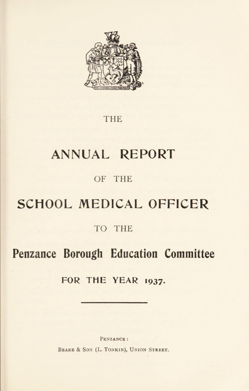 THE ANNUAL REPORT OF THE SCHOOL MEDICAL OFFICER TO THE Penzance Borough Education Committee FOR THE YEAR 1937. Penzance: