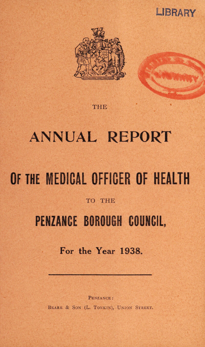 library ANNUAL REPORT OF THE MEDICAL OFFICER OF HEALTH TO THE PENZANCE BOROUGH COUNCIL, For the Year 1938. Penzance: Beare & Son (L. Tonkin), Union Street.