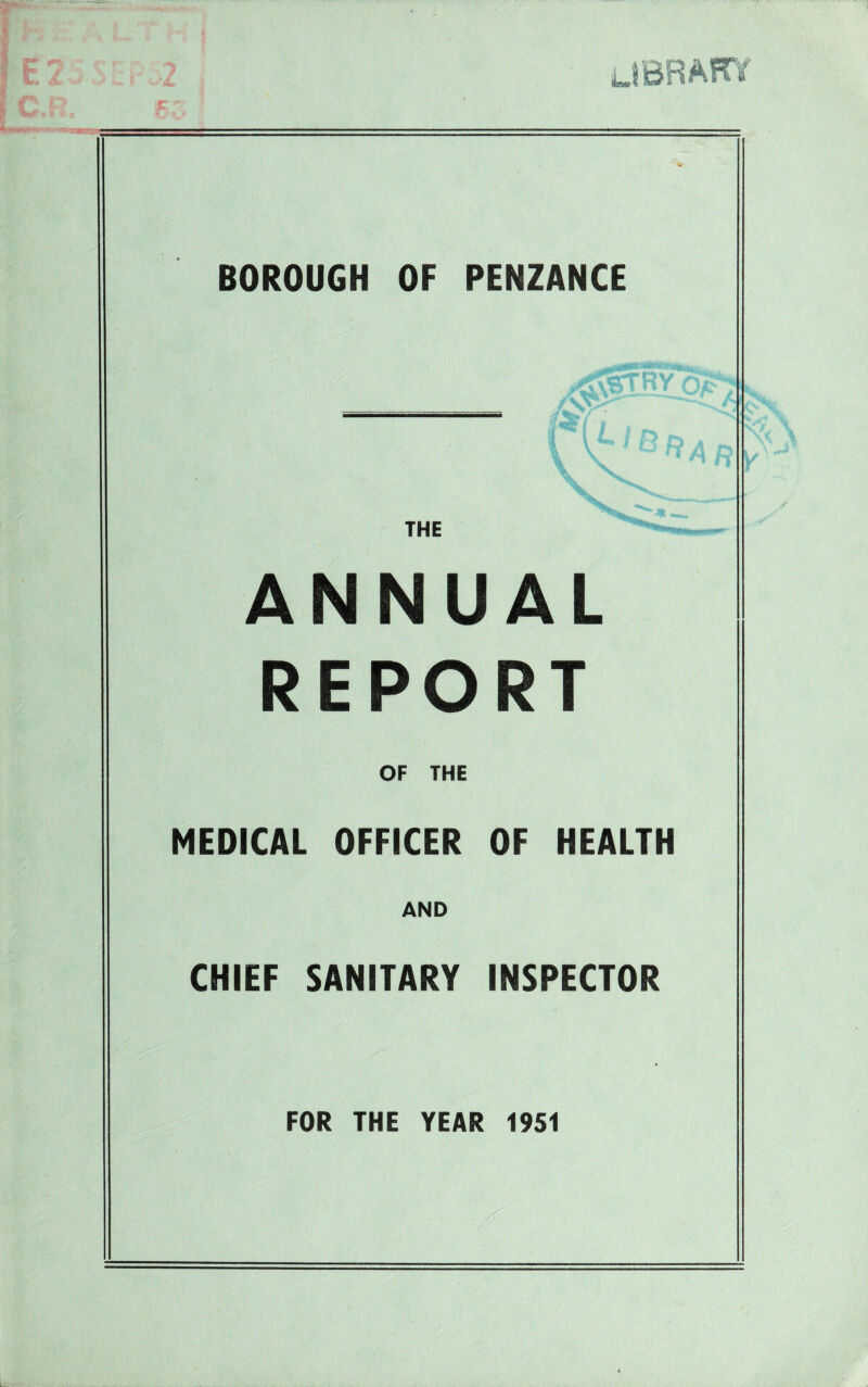 library BOROUGH OF PENZANCE ANNUAL REPORT OF THE MEDICAL OFFICER OF HEALTH AND CHIEF SANITARY INSPECTOR FOR THE YEAR 1951