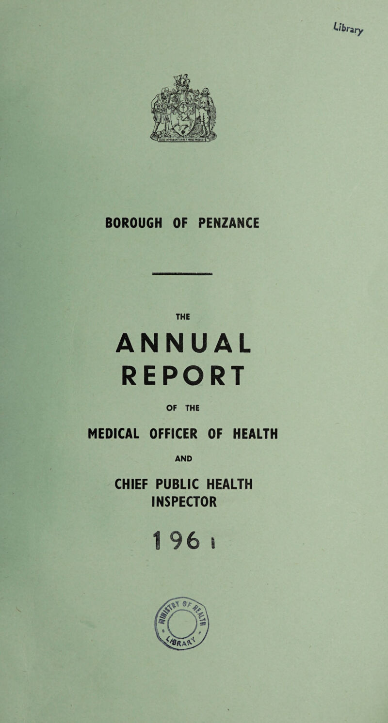 BOROUGH OF PENZANCE THE ANNUAL REPORT OF THE MEDICAL OFFICER OF HEALTH AND CHIEF PUBLIC HEALTH INSPECTOR 1 96 i