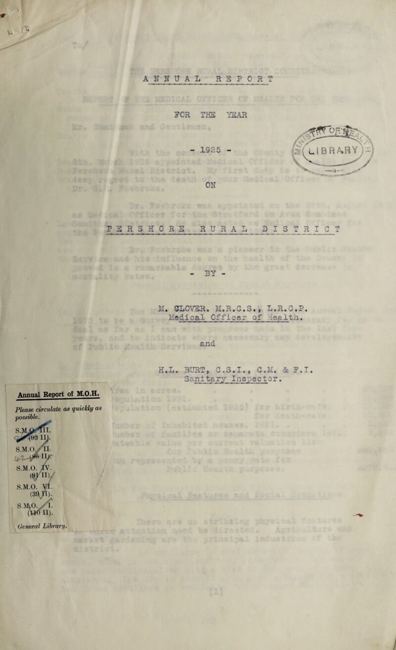 ' s . ANNUAL REPORT FOR THE YEAR - 1925 - ON PER3H0RE RURAL DISTRICT - BY - M. ULOVER. M.R.G.S.* L.R.G.P. Medical Officer of Health. and Annual Report ot M.O.H. Please ciTCultit& us quickly us H.L. BURT, G.S.I., G.M. Ss P.I. Sanitary Ins~:)ector. Oenerul Librury.