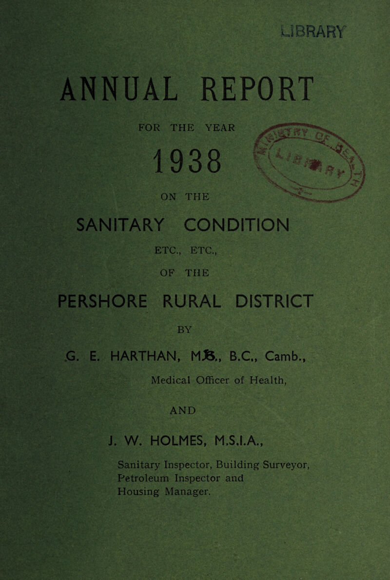 FOR THE YEAR ON THE SANITARY CONDITION ETC., ETC., OF THE PERSHORE RURAL DISTRICT BY jG. E. HARTHAN, B.C., Camb., Medical Officer of Health, AND J. W. HOLMES, M.S.I.A., Sanitary Inspector, Building Surveyor, Petroleum Inspector and Housing Manager.