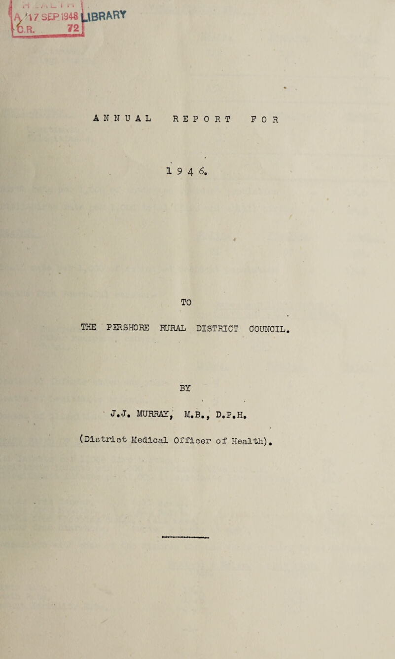 _ I f'» '17 SEP 1948 Librahy .R. 72f ANNUAL REPORT FOR 19 4 6. TO THE PERSHORE RURAL DISTRICT COUNCIL. BY J.J. MURRAY, M.B., D.P.H, (District Medical Officer of Health).