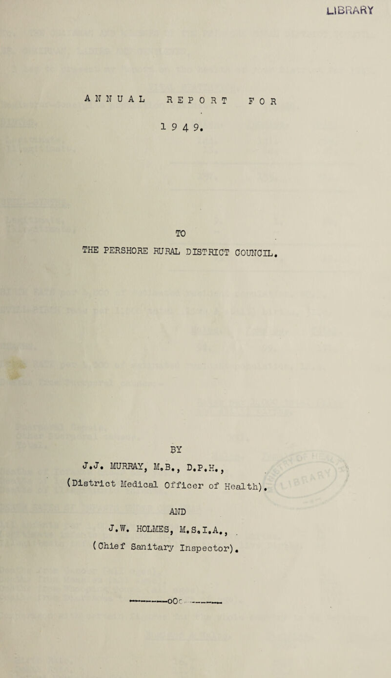 library ANNUAL REPORT FOR 1949. TO THE PERSHORE RURAL DISTRICT COUNCIL, BY J.J, MURRAY, MoB,, D,P,H,, (District Medical Officer of Health), AI^D J.W, HOLMES, M,S,I,A,, (Chief Sanitary Inspector),