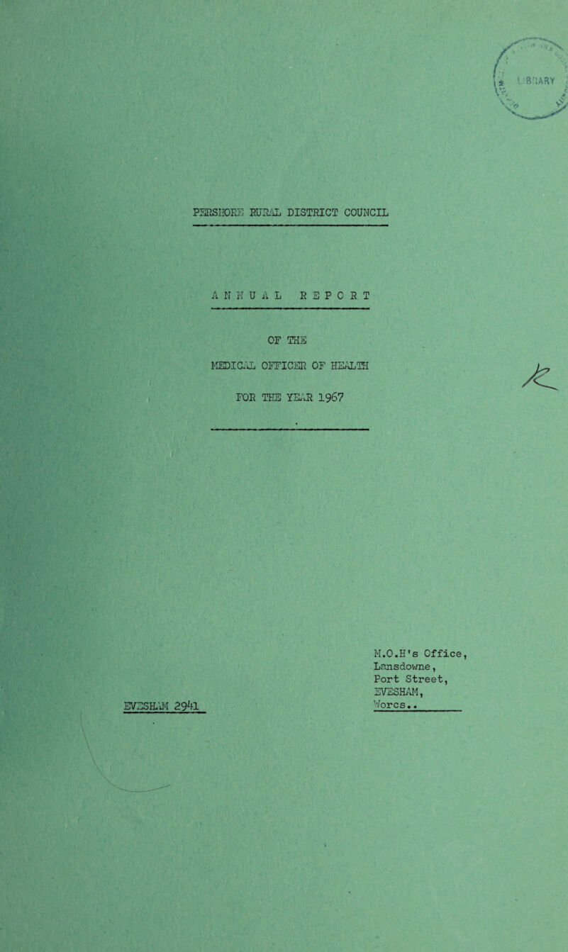 PERSIJDRE Fulfill DISTRICT COUNCIL A N NDAL REPORT OF THE MEDICAL OFFICER OF HEALTH FOE THE YEAR 1967 M.O.H’s Office, Lansdowne, Port Street, EVESHAM, ’'/ores.. EVESHAM 29ZH