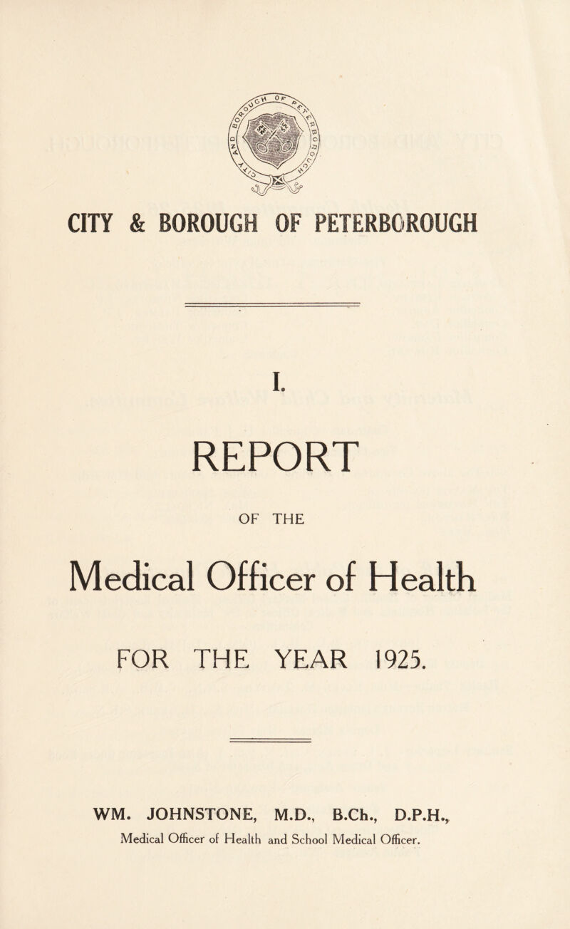 I. REPORT OF THE Medical Officer of Health FOR THE YEAR 1925. WM. JOHNSTONE, M.D., B.Ch., D.P.H., Medical Officer of Health and School Medical Officer.