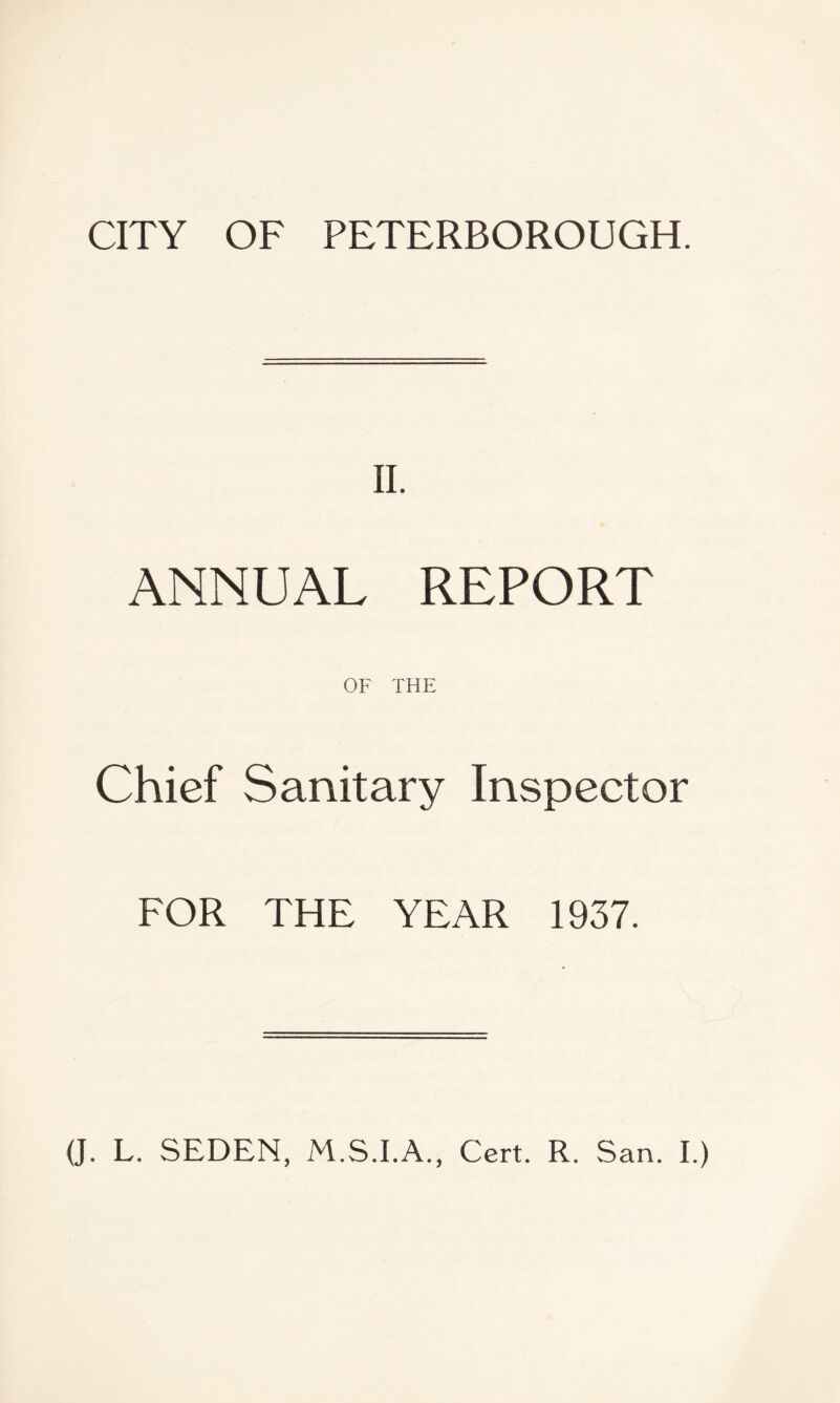 CITY OF PETERBOROUGH. II. ANNUAL REPORT OF THE Chief Sanitary Inspector FOR THE YEAR 1937. (J. L. SEDEN, M.S.I.A., Cert. R. San. I.)