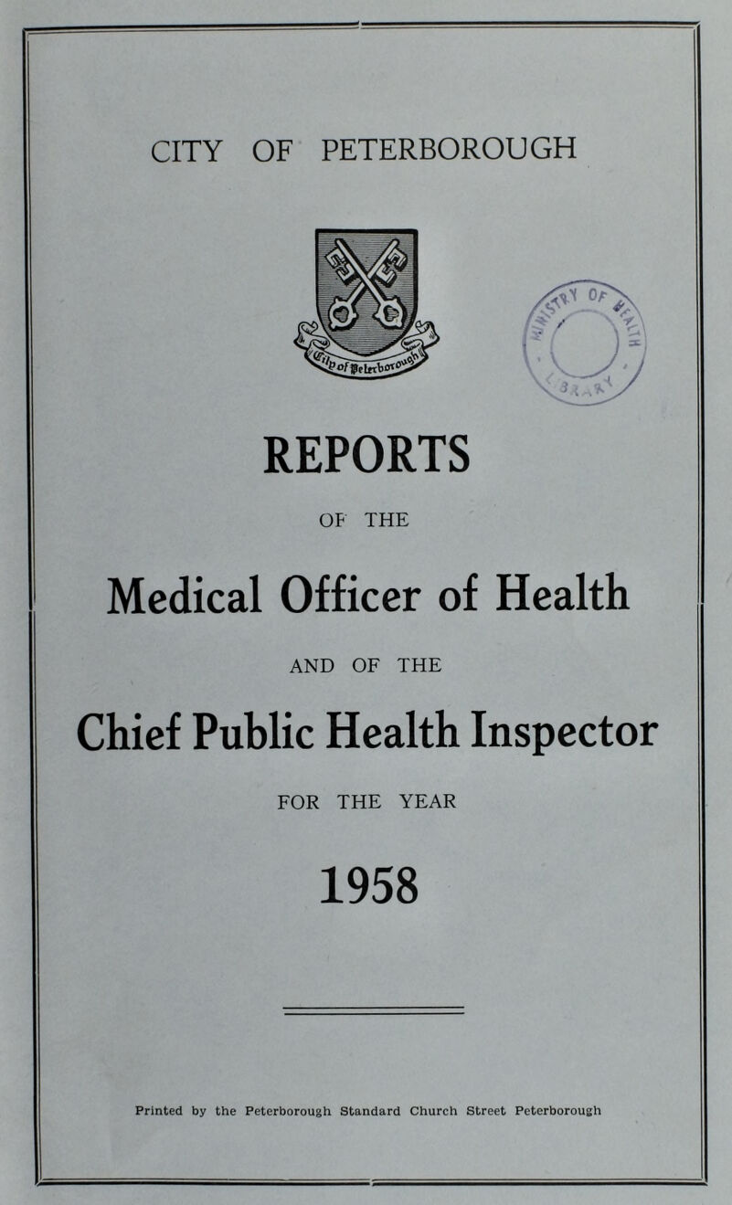 REPORTS OF THE Medical Officer of Health AND OF THE Chief Public Health Inspector FOR THE YEAR 1958 Printed by the Peterborough Standard Church Street Peterborough