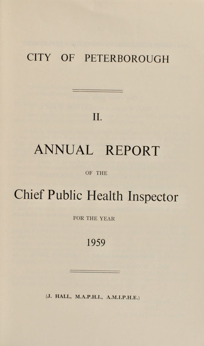 CITY OF PETERBOROUGH II. ANNUAL REPORT OF THE Chief Public Health Inspector FOR THE YEAR 1959 (J. HALL, M.A.P.H.I., A.M.I.P.H.E.)