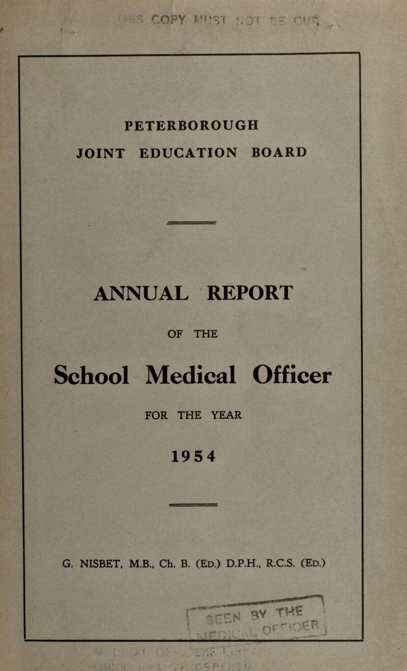 : COPY M'!ST fvjl ' - ri ' PETERBOROUGH JOINT EDUCATION BOARD ANNUAL REPORT OF THE School Medical Officer FOR THE YEAR 1954 G. NISBET. M.B., Ch. B. (Ed.) D.P.H., R.C.S. (Ed.) /•>,£ r>