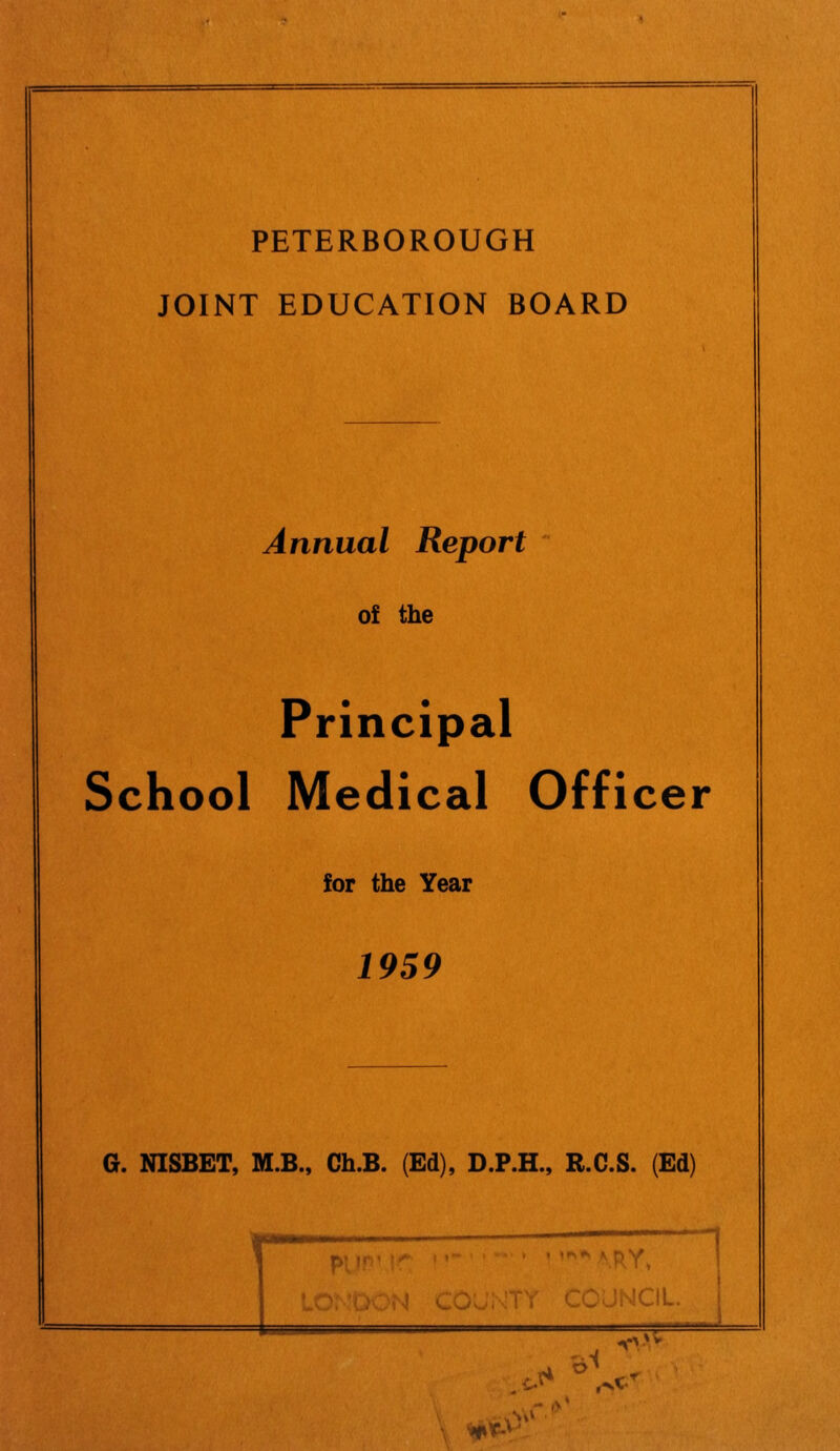 PETERBOROUGH JOINT EDUCATION BOARD Annual Report of the Principal School Medical Officer for the Year 1959 G. NISBET, M.B., Ch.B. (Ed), D.P.H., B.C.S. (Ed)