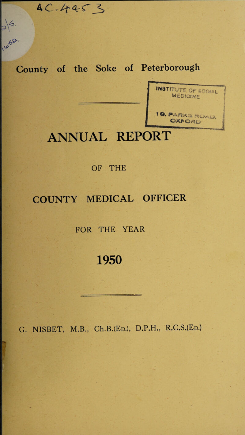 4 C -/f-4? C iP County of the Soke of Peterborough INSTITUTE Gf- iOGltL I medicine OXhO^iD ANNUAL REPORT i OF THE COUNTY MEDICAL OFFICER FOR THE YEAR 1950