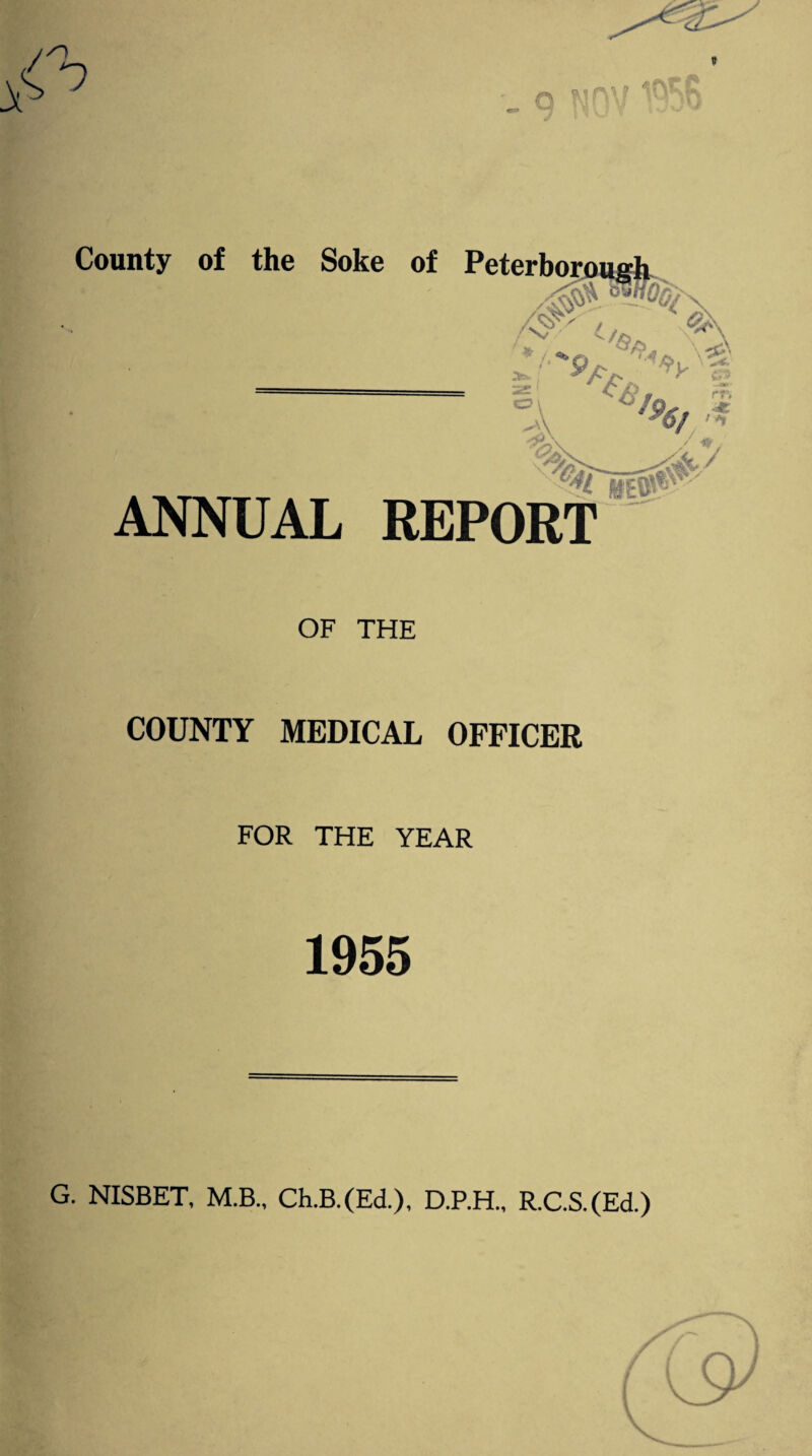 / /I £ 9 - 9 *tn\f 1QRR County of the Soke of Peterborough . V CT3 ANNUAL REPORT OGs <bt ''tj fQ jn '%/ • '* OF THE COUNTY MEDICAL OFFICER FOR THE YEAR 1955 G. NISBET, M.B., Ch.B.(Ed), D.P.H., R.C.S.(Ed.)