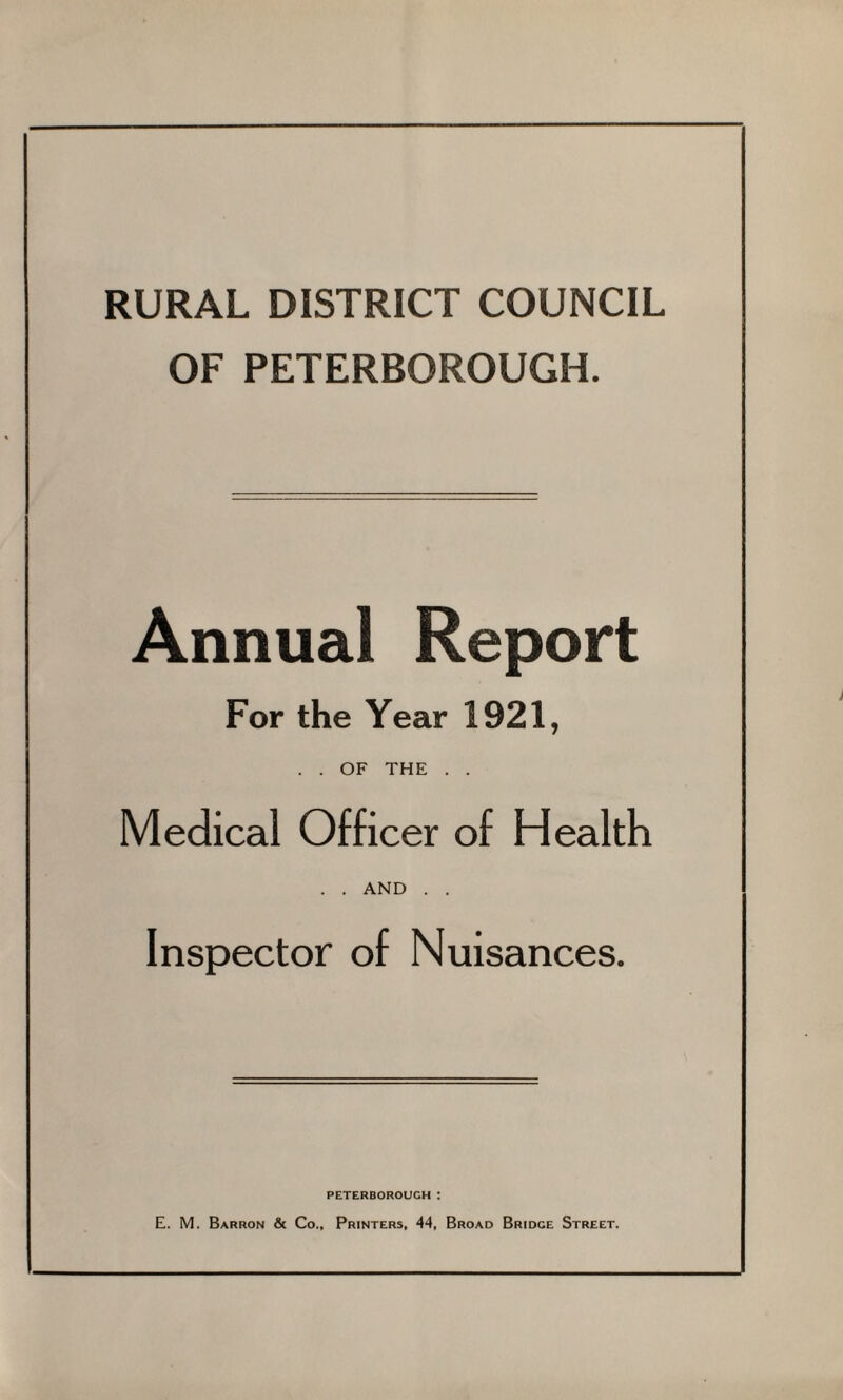 RURAL DISTRICT COUNCIL OF PETERBOROUGH. Annual Report For the Year 1921, . . OF THE . . Medical Officer of Health . . and . . Inspector of Nuisances. PETERBOROUGH : E. M. Barron & Co., Printers, 44, Broad Bridge Street.