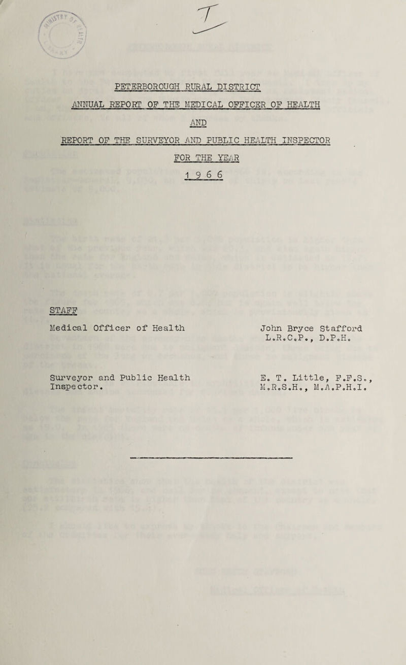 ANNUAL REPORT OF THE MEDICAL OFFICER OF HEALTH AND REPORT OP THE SURVEYOR AND PUBLIC HEALTH INSPECTOR FOR THE YEAR 19 6 6 STAFF Medical Officer of Health John Bryce Stafford LoRoCpPo, DaPoHo Surveyor and Public Health Inspe ctor. E0 T„ Little, FoF.S MoRoS.Ho, M0A0P0H0I