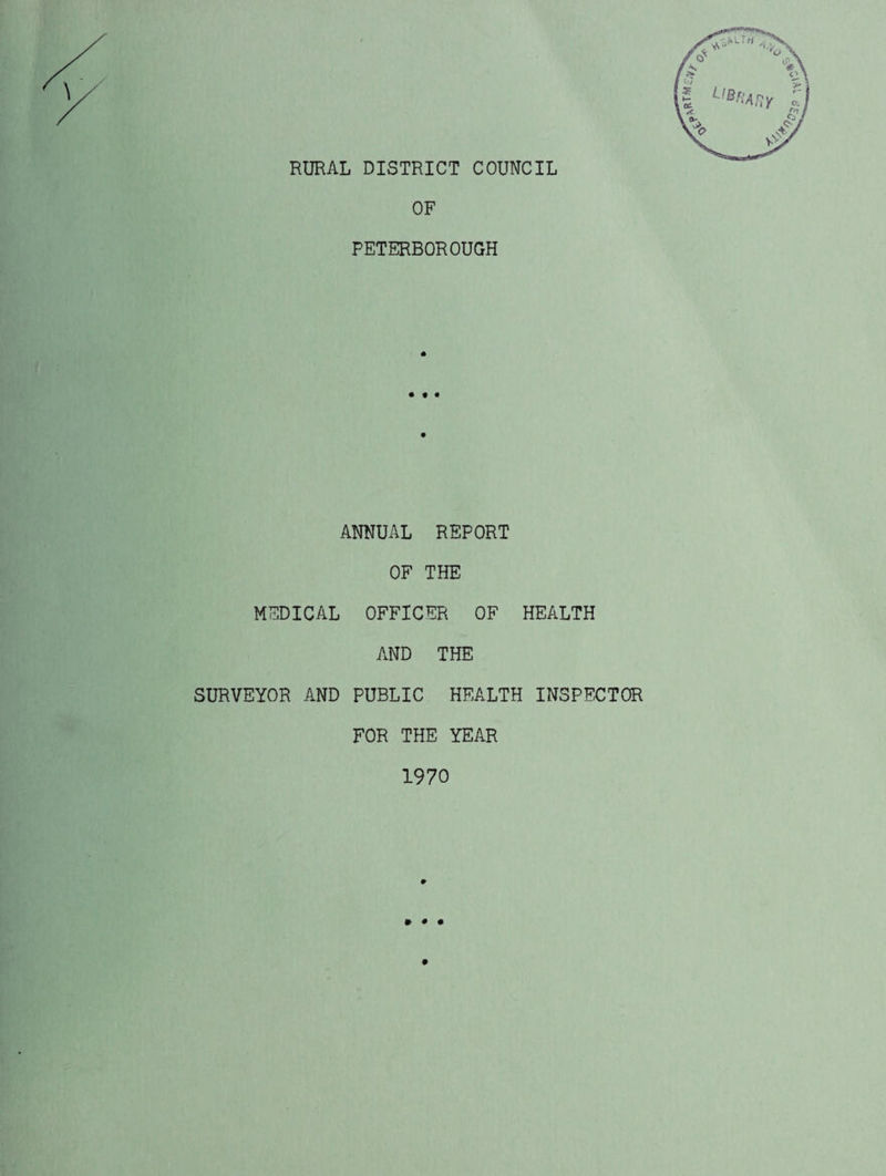 RURAL DISTRICT COUNCIL OF PETERBOROUGH ANNUAL REPORT OF THE MEDICAL OFFICER OF HEALTH AND THE SURVEYOR AND PUBLIC HEALTH INSPECTOR FOR THE YEAR 1970