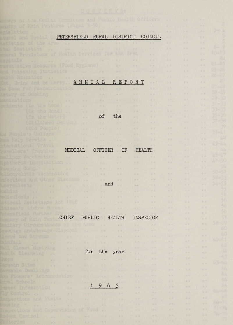 PETERSFIELD RURAL DISTRICT COUNCIL ANNUAL REP of the MEDICAL OFFICER OF and CHIEF PUBLIC HEALTH for the year 0 R T HEALTH INSPECTOR 19 6 3