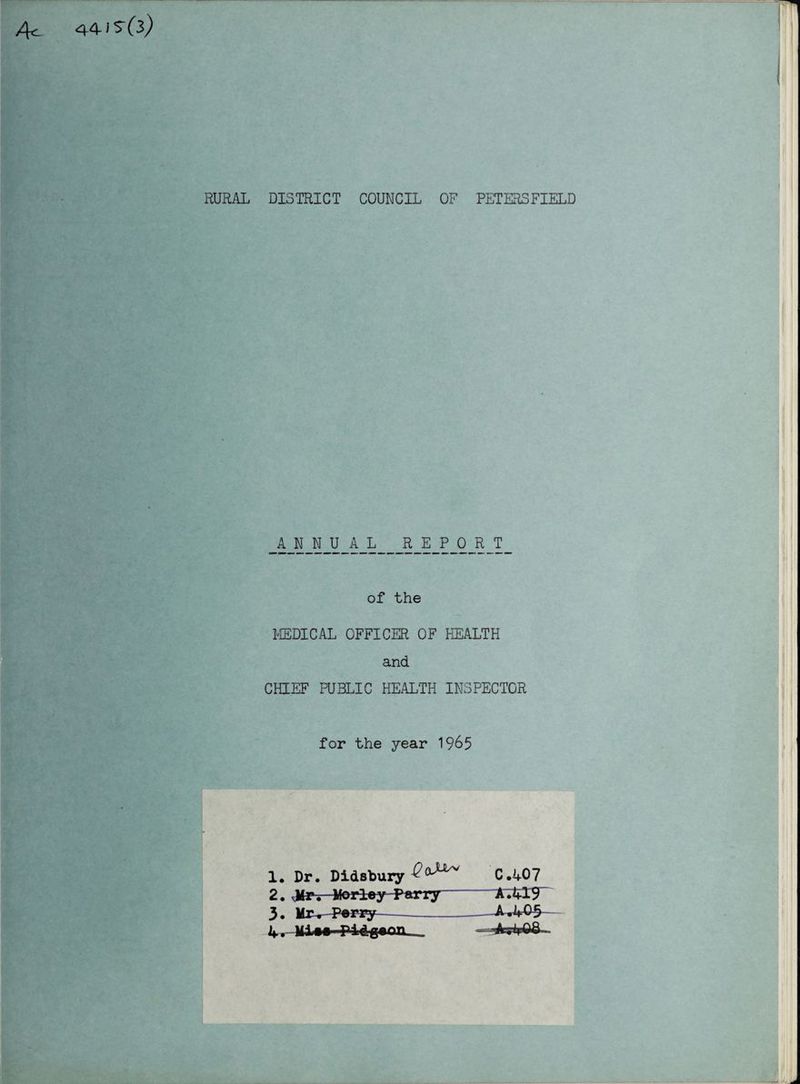 RURAL DISTRICT COUNCIL OF PETERSFIELD ANNUAL REPORT of the MEDICAL OFFICER OF HEALTH and CHIEF PUBLIC HEALTH INSPECTOR for the year 1965 1* Dr. Didsbury C.407 2. ,Mr. Morloy Parry A.A19 3. Mr^- Perry --—A^AQ§— A. m«»Pidg«nn _ —