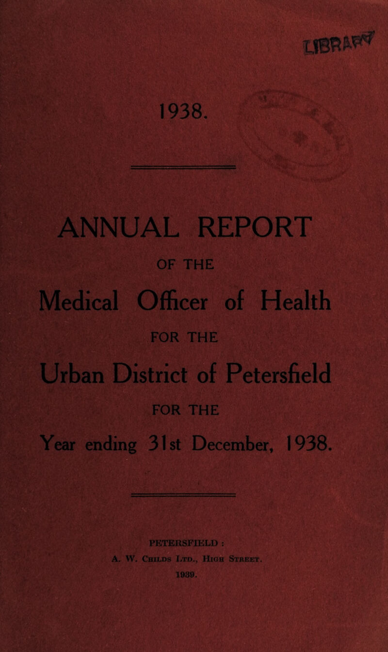 1938. ANNUAL REPORT OF THE Medical Officer of Health FOR THE Urban District of Petersfield FOR THE Year ending 31st December, 1938. PETERSFIELD : A. W. Childs Ltd., High Street.