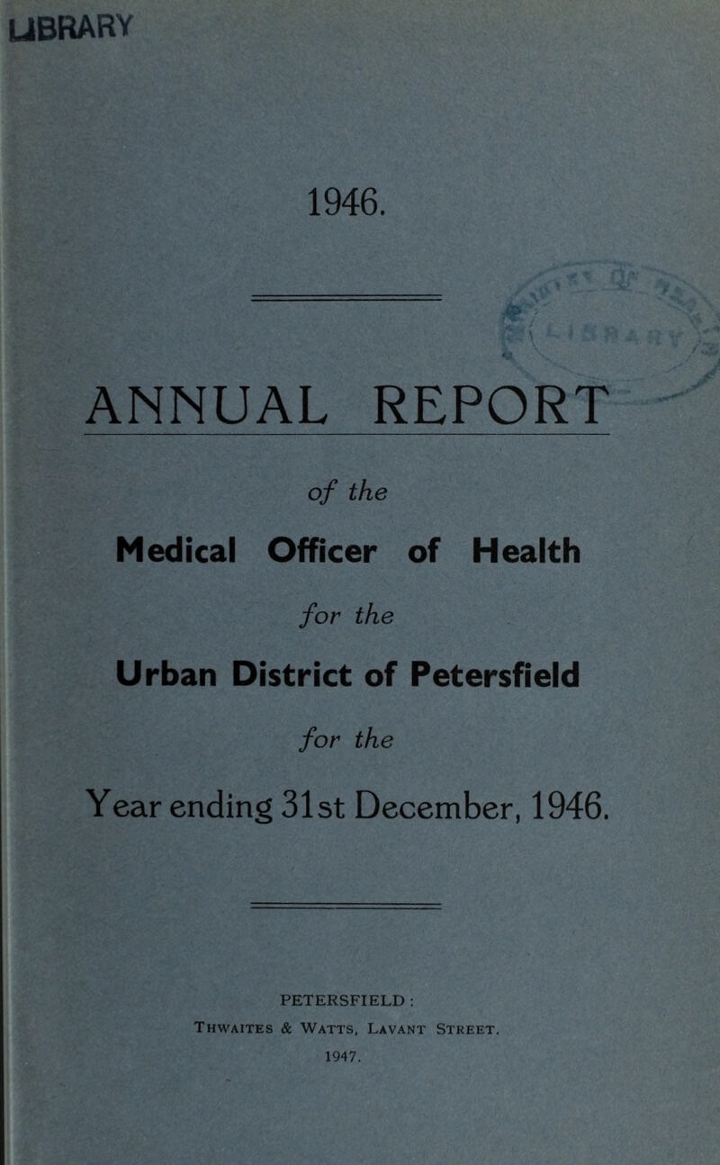 library 1946. ANNUAL REPORT of the Medical Officer of Health for the Urban District of Petersfield for the Year ending 31st December, 1946. PETERSFIELD : Thwaites & Watts, Lavant Street. 1947.