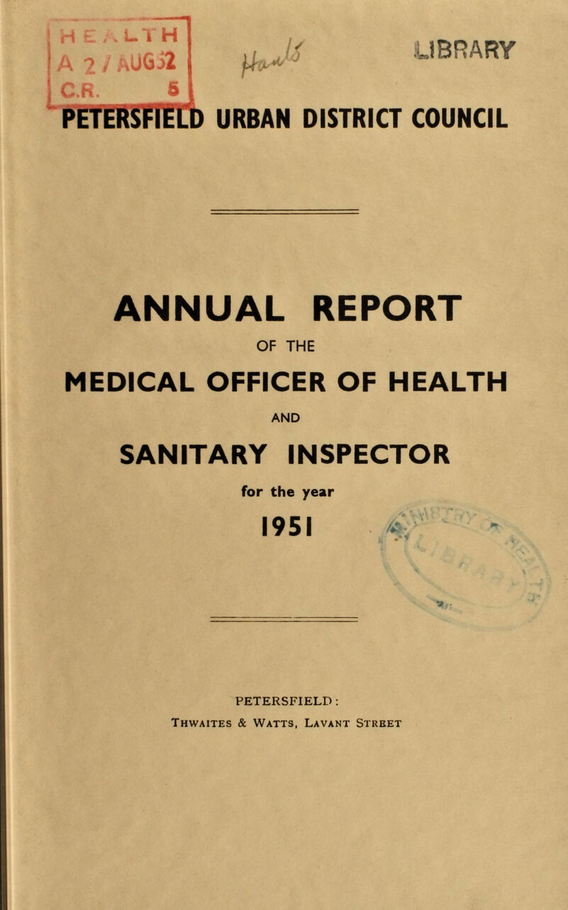 LIBRARY HEALTH A 2 / AUGi2 Up* J C.R. S PETERSFIELD URBAN DISTRICT COUNCIL ANNUAL REPORT OF THE MEDICAL OFFICER OF HEALTH AND SANITARY INSPECTOR for the year 1951 PETERSFIELD : Thwaites & Watts, Lavant Street