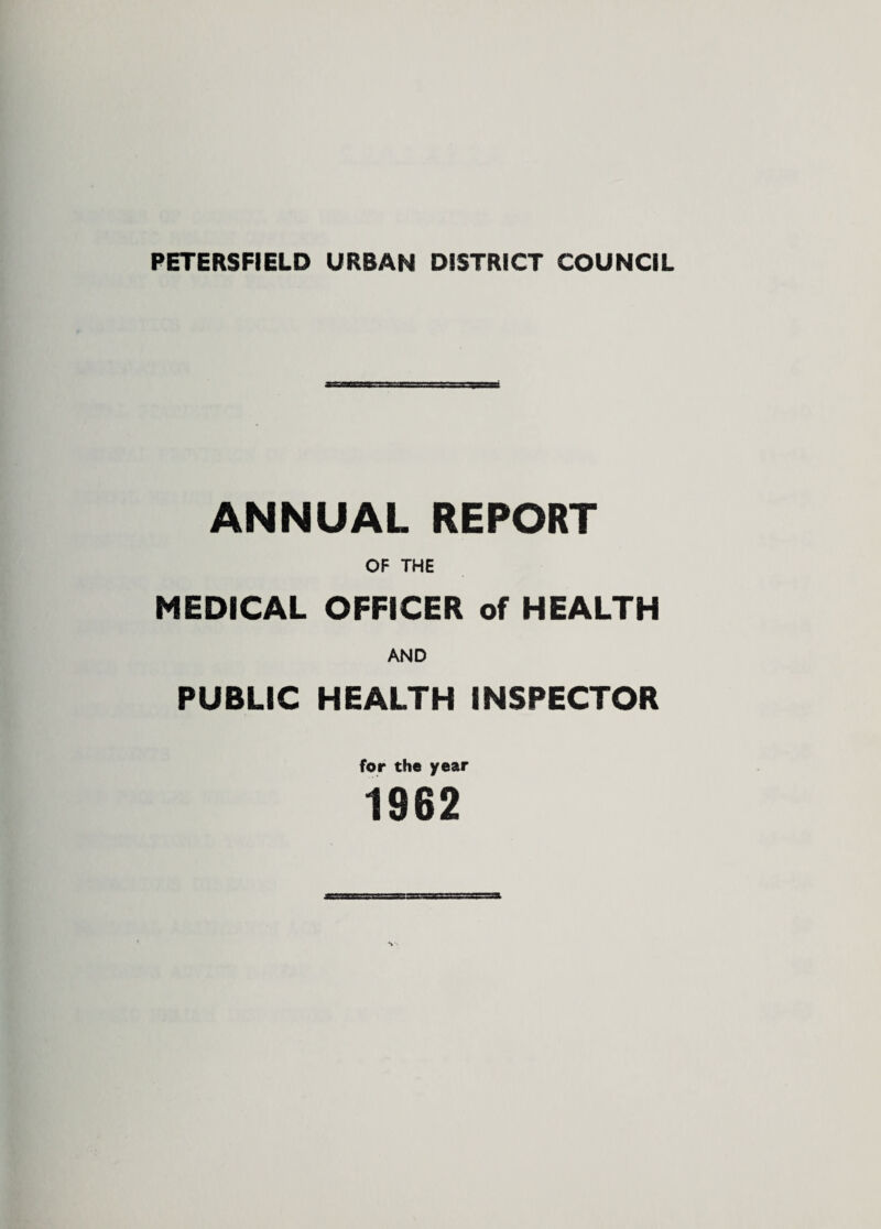 PETERSFIELD URBAN DISTRICT COUNCIL ANNUAL REPORT OF THE MEDICAL OFFICER of HEALTH AND PUBLIC HEALTH INSPECTOR for the year 1962