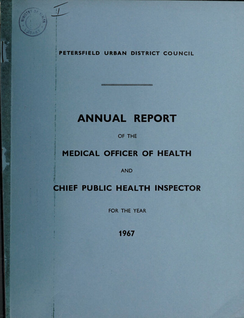 t : » j PETERSFIELD URBAN DISTRICT COUNCIL t I f A ANNUAL REPORT OF THE I MEDICAL OFFICER OF HEALTH it AND CHIEF PUBLIC HEALTH INSPECTOR FOR THE YEAR 1967