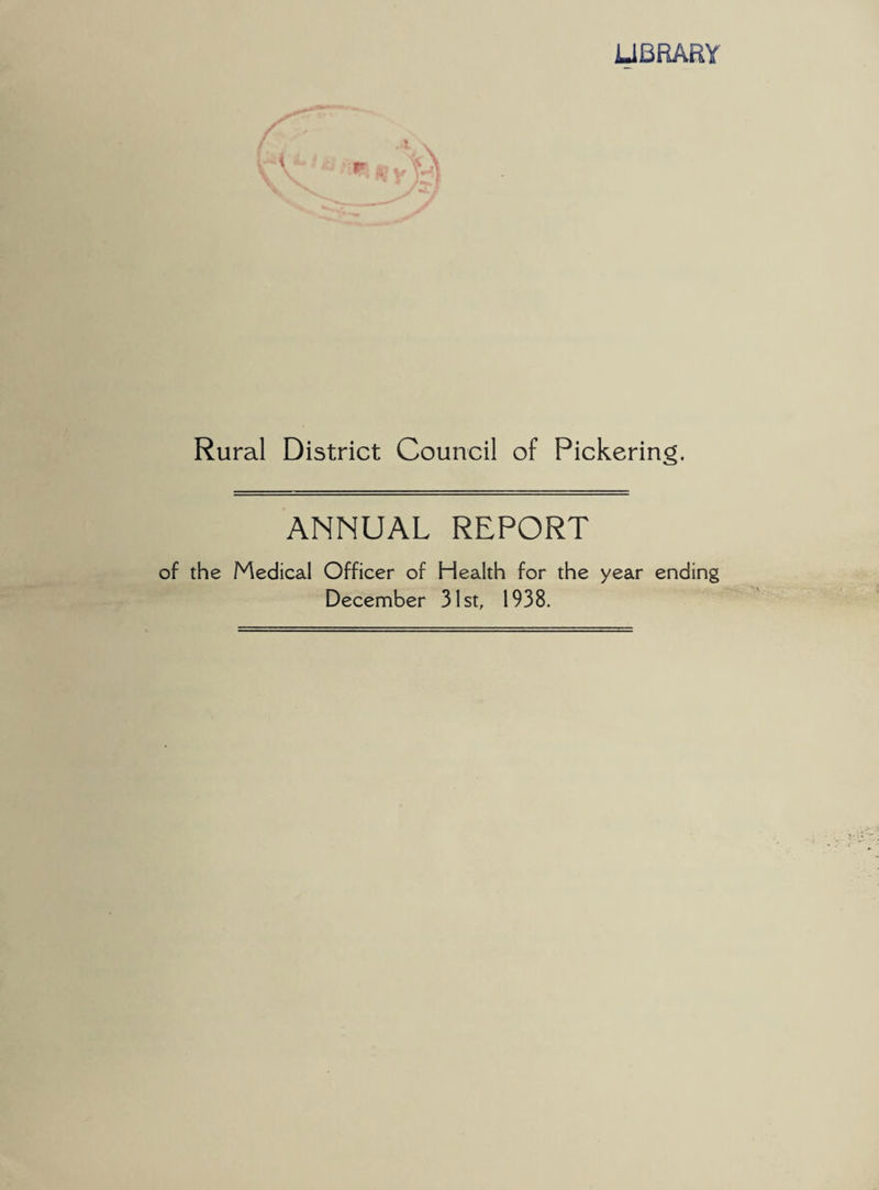 LIBRARY Rural District Council of Pickering. ANNUAL REPORT of the Medical Officer of Health for the year ending December 31st, 1938.