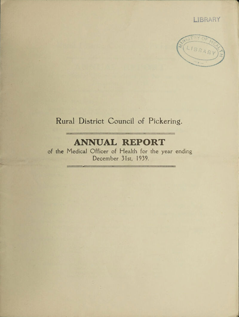 LIBRARY Rural District Council of Pickering. ANNUAL REPORT of the Medical Officer of Health for the year ending December 31st, 1939.