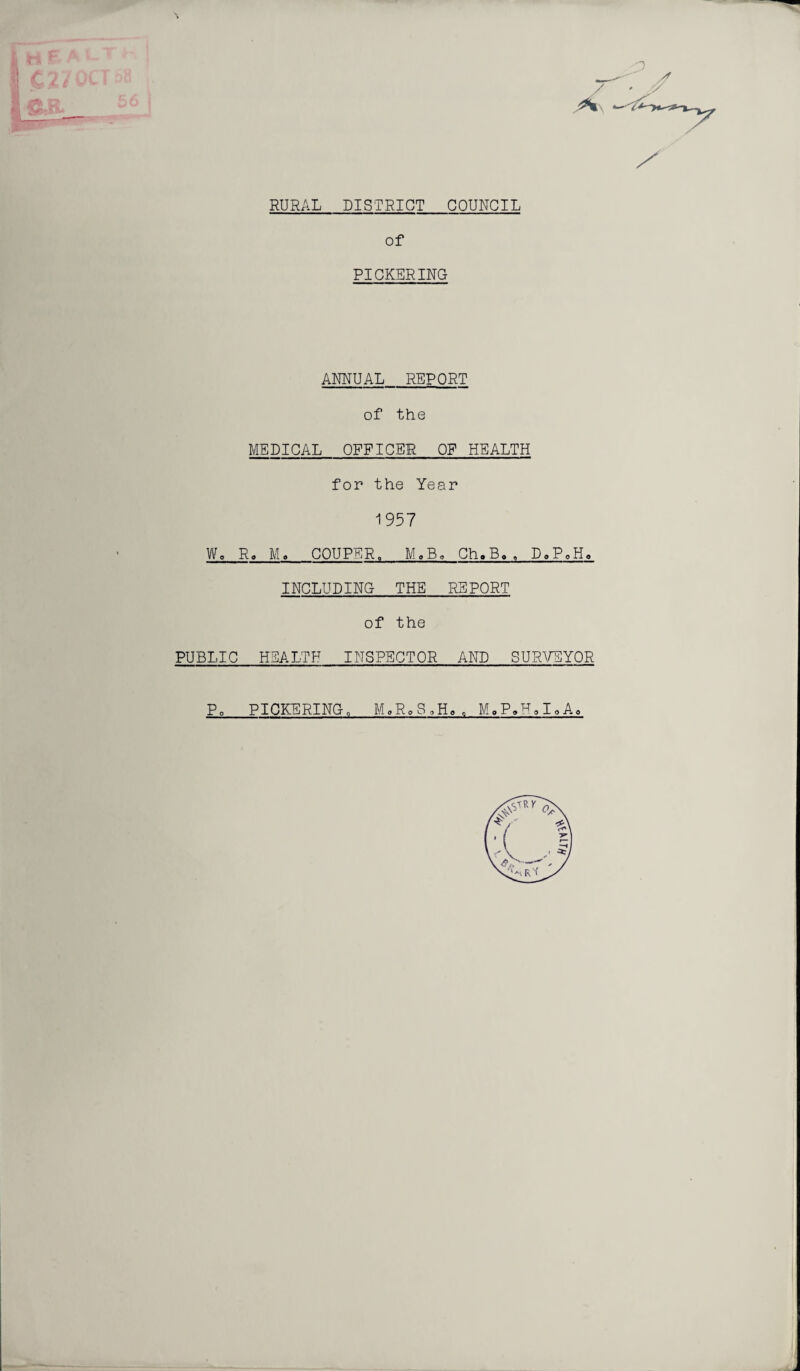 .. RURAL DISTRICT COUNCIL of PICKERING ANNUAL REPORT of the MEDICAL OFFICER OF HEALTH for the Year 1957 W. R. M, COUPER„ M„B0 Ch.B.. D.P,Ho INCLUDING THE REPORT of the PUBLIC HEALTH INSPECTOR AND SURVEYOR P0 PICKERINGo MoRoSoHe, M.P»H9I0Ao